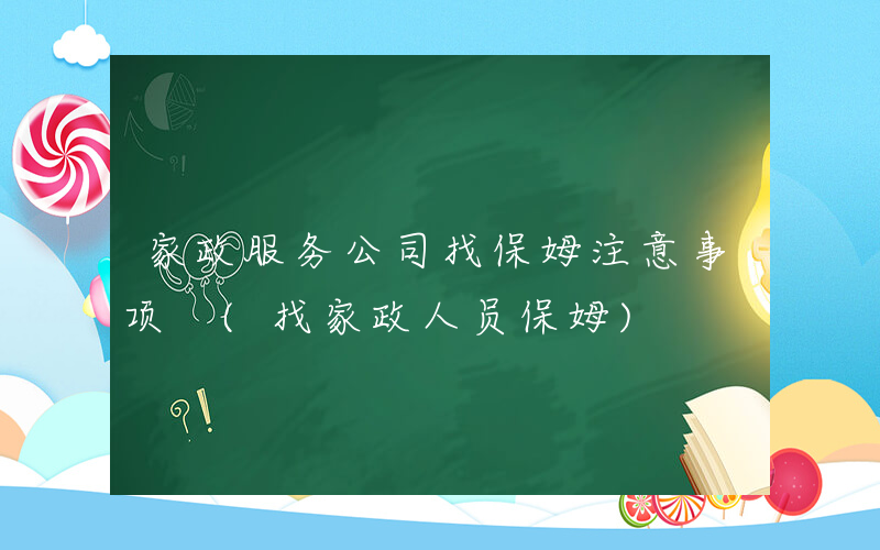 家政服务公司找保姆注意事项 (找家政人员保姆)